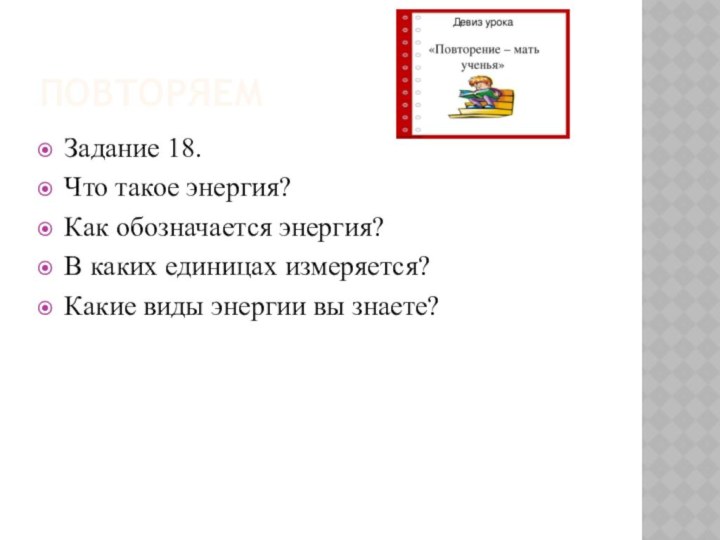 ПовторяемЗадание 18.Что такое энергия?Как обозначается энергия?В каких единицах измеряется?Какие виды энергии вы знаете?