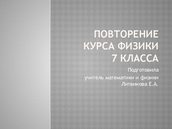 Повторение курса физики  7 классаПодготовила учитель математики и физики Литвинова Е.А.