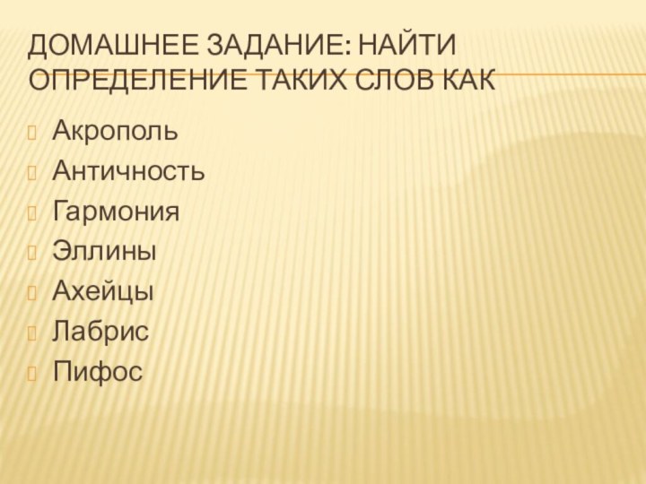 Домашнее задание: Найти определение таких слов какАкропольАнтичностьГармонияЭллиныАхейцыЛабрисПифос