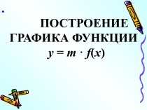 Презентация к уроку ПОСТРОЕНИЕ ГРАФИКА ФУНКЦИИ y = m • f(x)