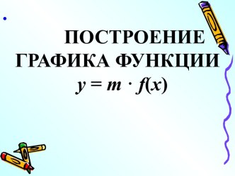 Презентация к уроку ПОСТРОЕНИЕ ГРАФИКА ФУНКЦИИ y = m • f(x)