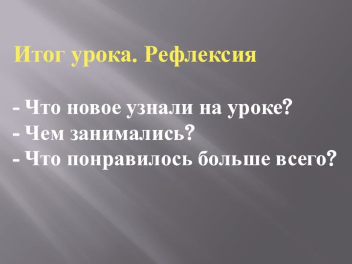 Итог урока. Рефлексия- Что новое узнали на уроке?- Чем занимались?- Что понравилось больше всего?