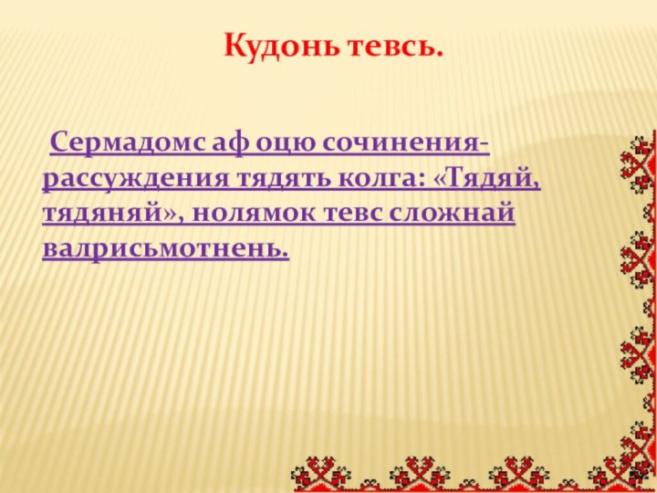 Кудонь тевсь. Сермадомс аф оцю сочинения-рассуждения тядять колга: «Тядяй,тядяняй», нолямок тевс сложнай валрисьмотнень.