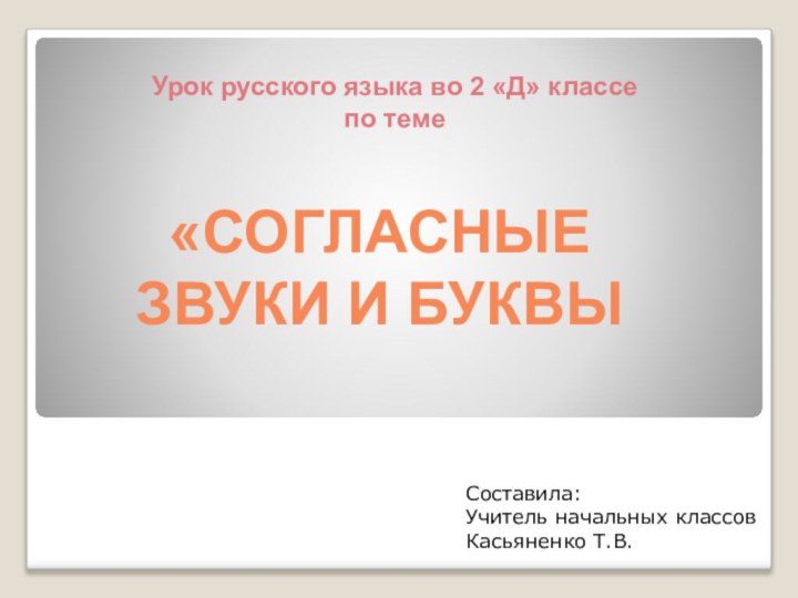 Урок русского языка во 2 «Д» классепо теме«СОГЛАСНЫЕ ЗВУКИ И БУКВЫ Составила:Учитель начальных классовКасьяненко Т.В.