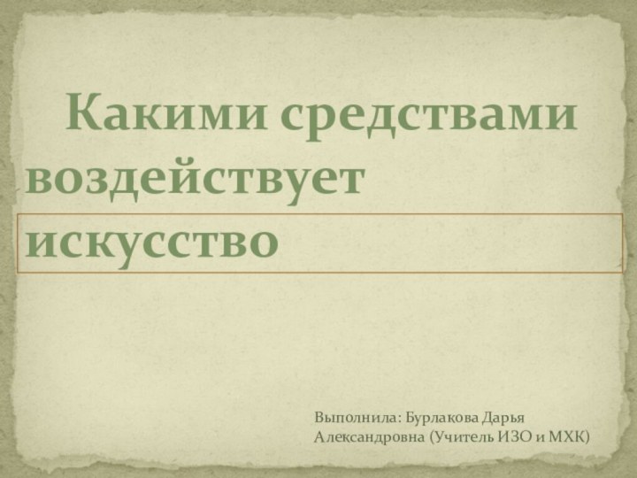 Какими средствами воздействует искусствоВыполнила: Бурлакова Дарья Александровна (Учитель ИЗО и МХК)