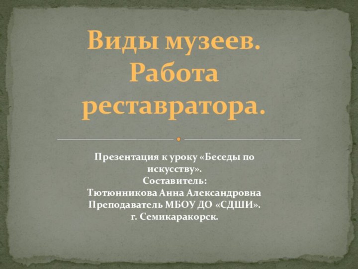 Виды музеев. Работа реставратора.Презентация к уроку «Беседы по искусству». Составитель:Тютюнникова Анна Александровна