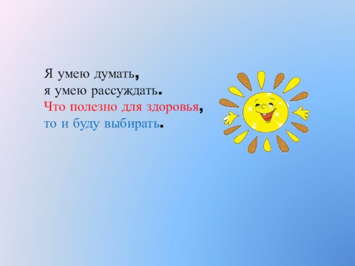 Я умею думать, я умею рассуждать.Что полезно для здоровья, то и буду выбирать.