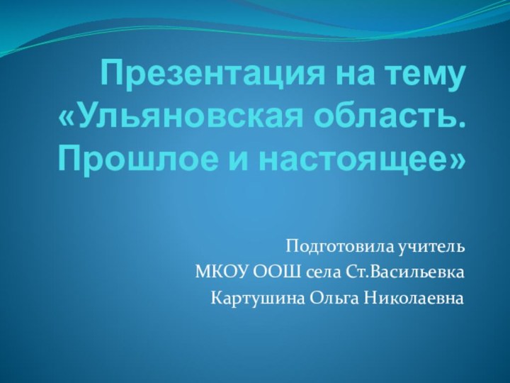 Презентация на тему  «Ульяновская область. Прошлое и настоящее»Подготовила учитель МКОУ ООШ