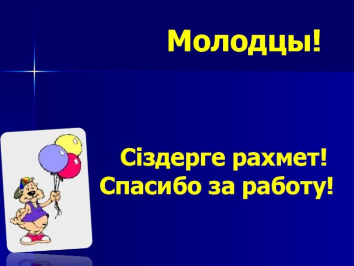 Молодцы!  Сіздерге рахмет!Спасибо за работу!