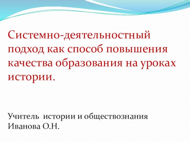 Системно-деятельностный подход как способ повышения качества образования на уроках истории.Учитель истории и обществознанияИванова О.Н.