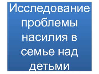 Презентация  Результаты исследования фактов жестокого обращения в семье (12-5 класс)