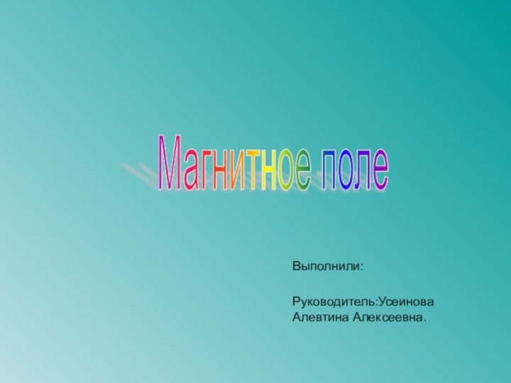 Выполнили:Руководитель:Усеинова Алевтина Алексеевна.Магнитное поле