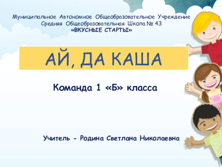 АЙ, ДА КАШАМуниципальное Автономное Общеобразовательное Учреждение Средняя  Общеобразовательная  Школа № 43«ВКУСНЫЕ СТАРТЫ»Команда 1