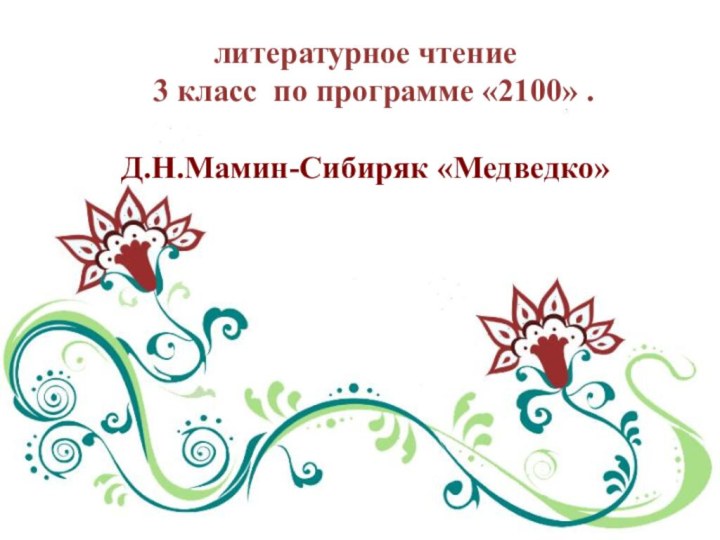 литературное чтение  3 класс по программе «2100» .  Д.Н.Мамин-Сибиряк «Медведко»