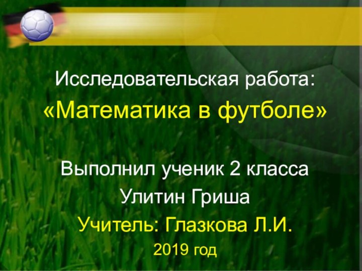 Исследовательская работа:«Математика в футболе»Выполнил ученик 2 класса Улитин ГришаУчитель: Глазкова Л.И.2019 год