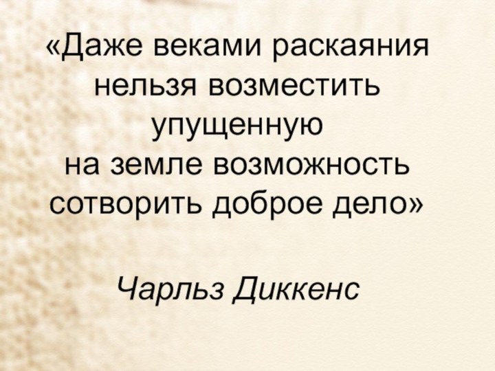 «Даже веками раскаяния нельзя возместить упущенную на земле возможность сотворить доброе дело» Чарльз Диккенс