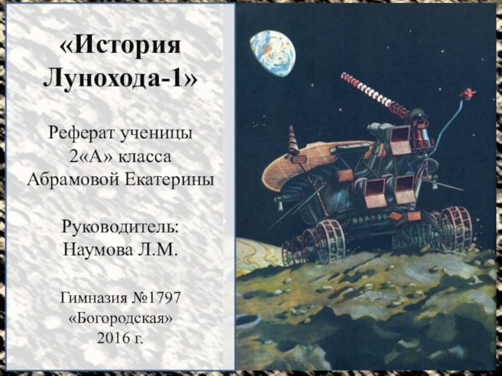 «История Лунохода-1»Реферат ученицы 2«А» класса Абрамовой ЕкатериныРуководитель: Наумова Л.М.Гимназия №1797 «Богородская»2016 г.