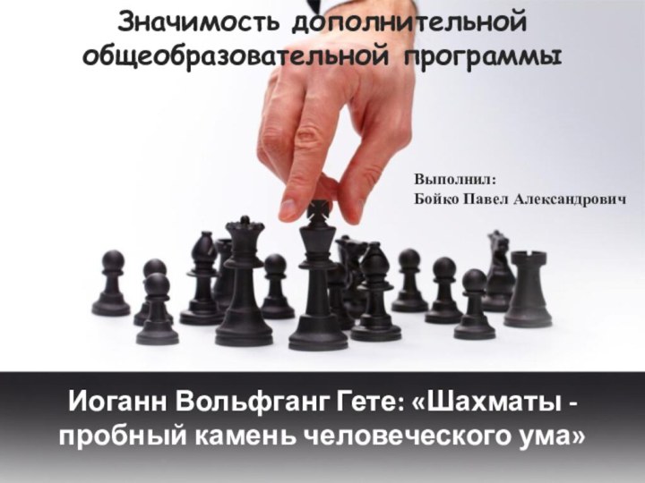 Иоганн Вольфганг Гете: «Шахматы - пробный камень человеческого ума»Значимость дополнительной общеобразовательной программыВыполнил:Бойко Павел Александрович