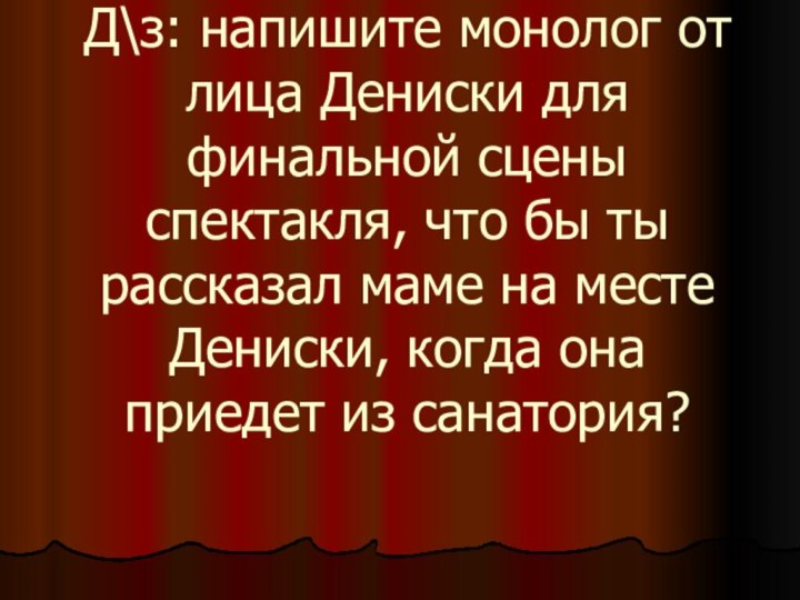 Д\з: напишите монолог от лица Дениски для финальной сцены спектакля, что бы