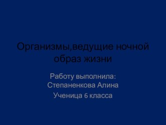 Презентация по географии 5 класса Организмы, ведущие ночной образ жизни Работу выполнила ученица 6 класса Степаненкова Алина.