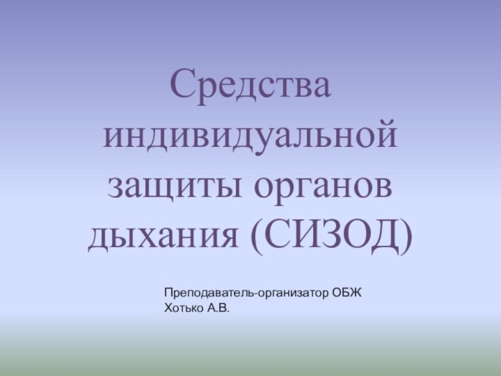 Средства индивидуальной защиты органов дыхания (СИЗОД) 		Преподаватель-организатор ОБЖ Хотько А.В.