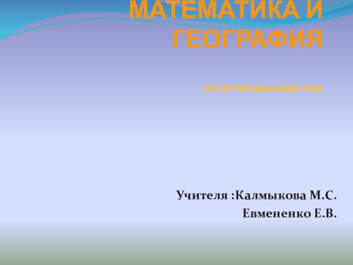 Математика и география  интегрированный урок  Учителя :Калмыкова М.С. Евмененко Е.В.