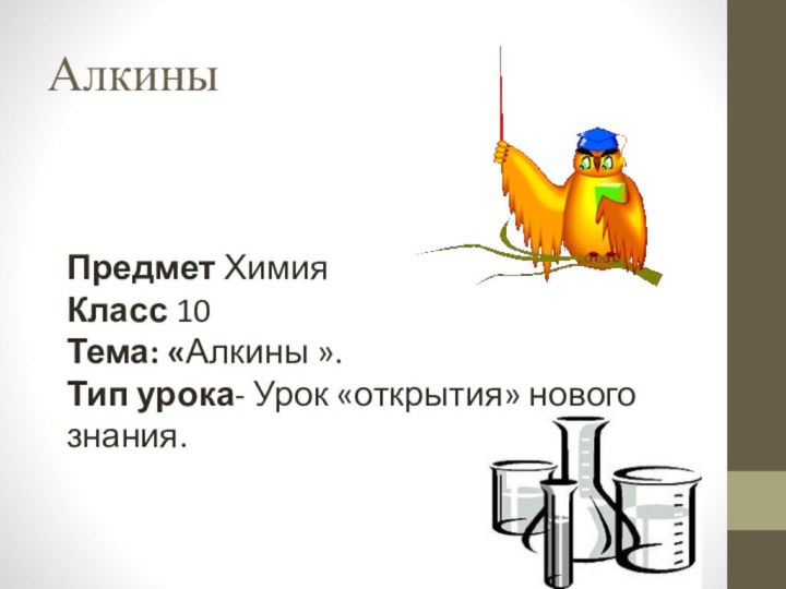 Алкины Предмет ХимияКласс 10Тема: «Алкины ».Тип урока- Урок «открытия» нового знания.