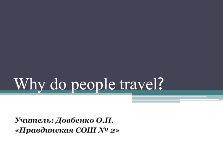 Why do people travel?Учитель: Довбенко О.П.«Правдинская СОШ № 2»
