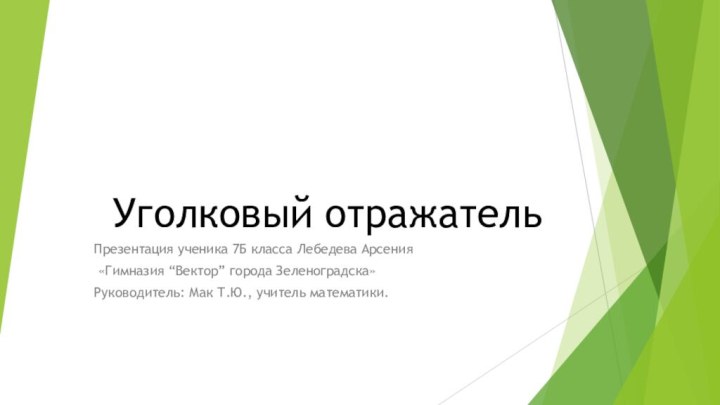 Уголковый отражательПрезентация ученика 7Б класса Лебедева Арсения «Гимназия “Вектор” города Зеленоградска»Руководитель: Мак Т.Ю., учитель математики.