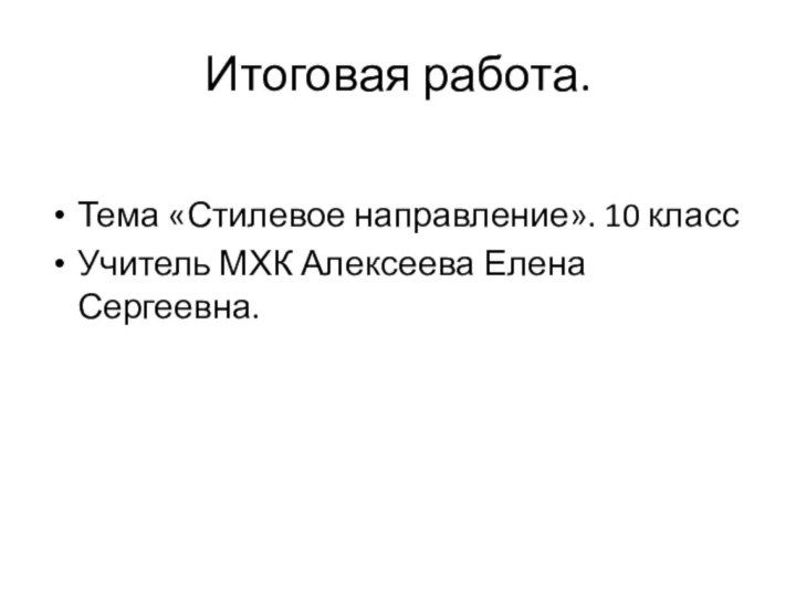 Итоговая работа.Тема «Стилевое направление». 10 классУчитель МХК Алексеева Елена Сергеевна.