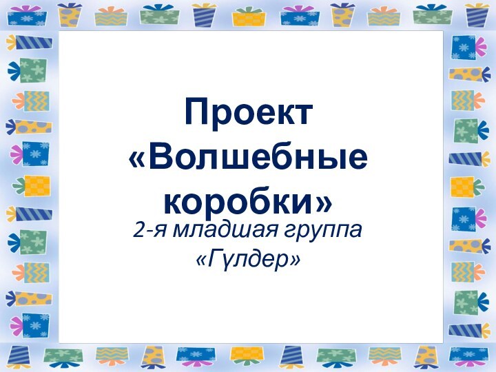 Проект  «Волшебные коробки»2-я младшая группа «Гүлдер»