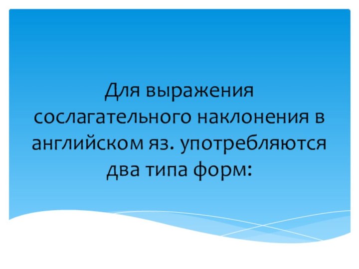 Для выражения сослагательного наклонения в английском яз. употребляются два типа форм: