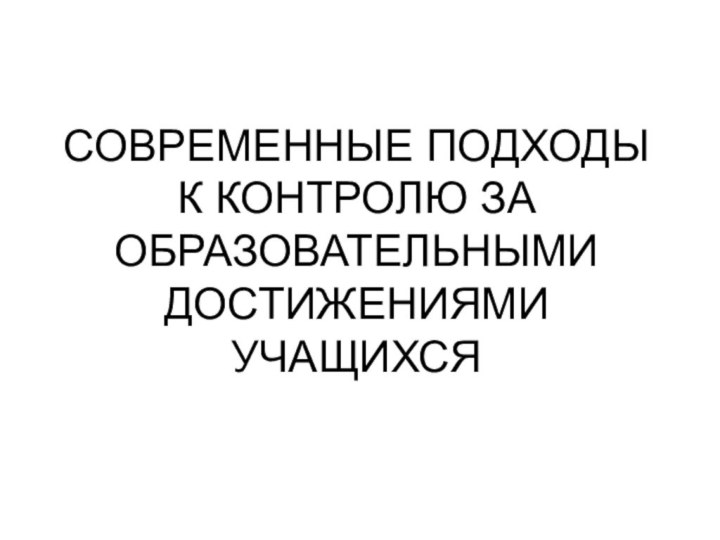 СОВРЕМЕННЫЕ ПОДХОДЫ К КОНТРОЛЮ ЗА ОБРАЗОВАТЕЛЬНЫМИ ДОСТИЖЕНИЯМИ УЧАЩИХСЯ