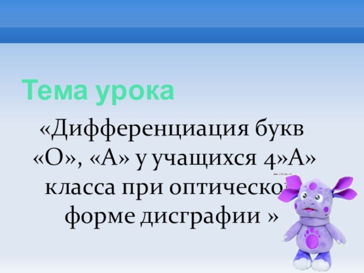 Тема урока«Дифференциация букв «О», «А» у учащихся 4»А» класса при оптической форме дисграфии »