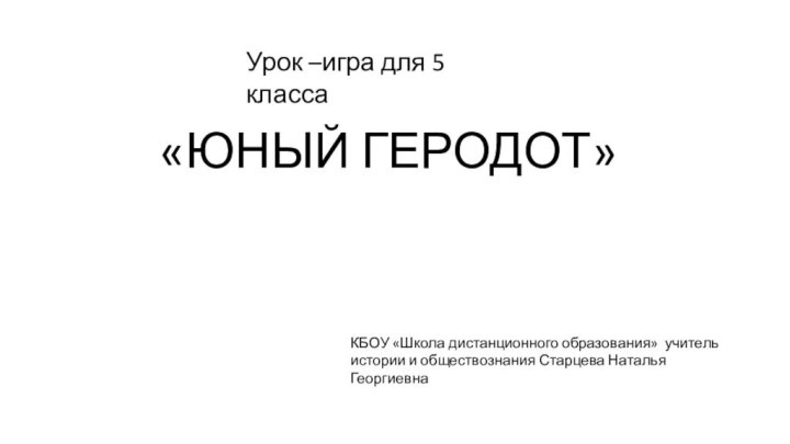 «ЮНЫЙ ГЕРОДОТ»Урок –игра для 5 классаКБОУ «Школа дистанционного образования» учитель истории и обществознания Старцева Наталья Георгиевна