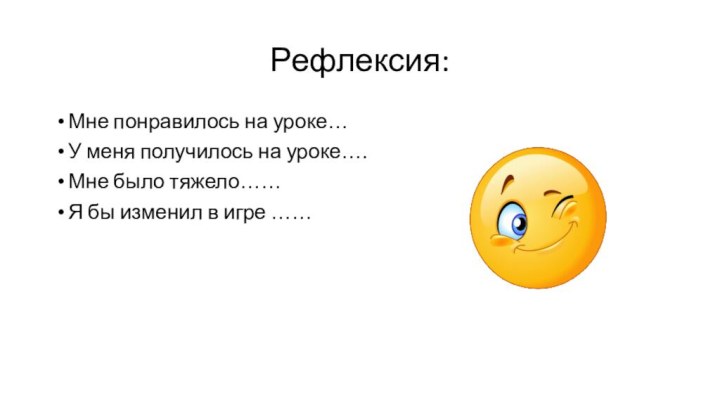 Рефлексия:Мне понравилось на уроке…У меня получилось на уроке….Мне было тяжело……Я бы изменил в игре ……