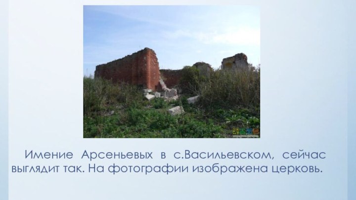 Имение Арсеньевых в с.Васильевском, сейчас выглядит так. На фотографии изображена церковь.