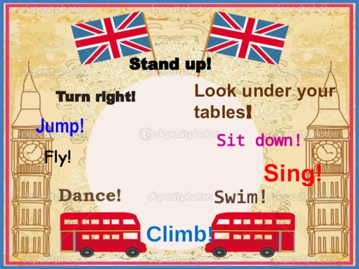 Stand up!Turn right!Jump!Fly!Dance!Climb!Swim!Sing!Sit down!Look under your tables!