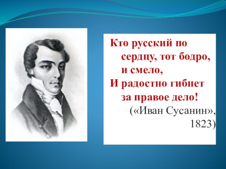 Кто русский по сердцу, тот бодро, и смело,И радостно гибнет за правое дело!(«Иван Сусанин», 1823)