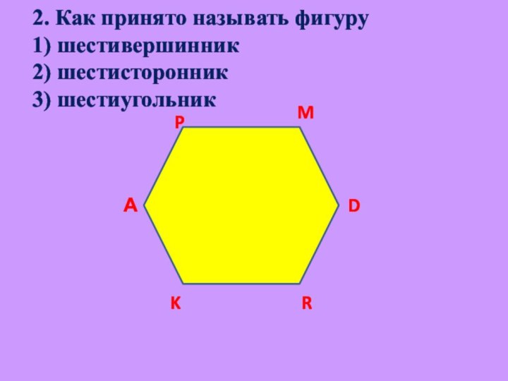 2. Как принято называть фигуру 1) шестивершинник 2) шестисторонник 3) шестиугольникАPMDRK