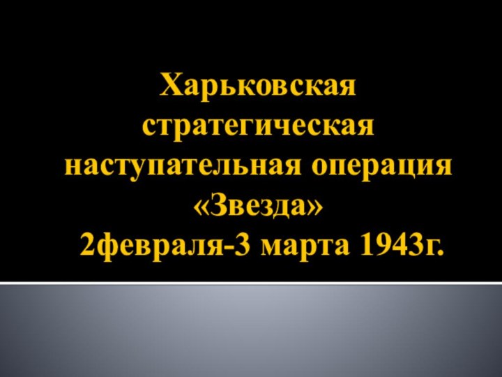 Харьковская стратегическая наступательная операция «Звезда»  2февраля-3 марта 1943г.