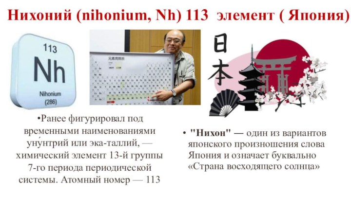 Нихоний (nihonium, Nh) 113 элемент ( Япония)Ранее фигурировал под временными