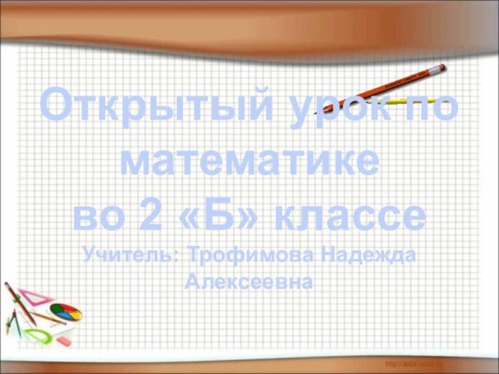 Открытый урок по математике во 2 «Б» классеУчитель: Трофимова Надежда Алексеевна