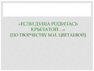 Презентация по творчеству М.И. Цветаевой Если душа родилась крылатой...