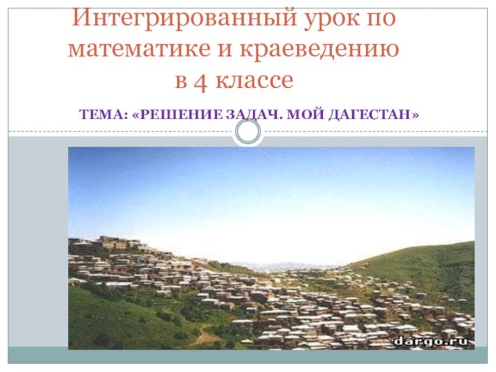 Тема: «Решение задач. Мой Дагестан»Интегрированный урок по математике и краеведению в 4 классе