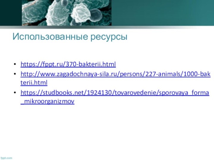 Использованные ресурсыhttps://fppt.ru/370-bakterii.htmlhttp://www.zagadochnaya-sila.ru/persons/227-animals/1000-bakterii.htmlhttps://studbooks.net/1924130/tovarovedenie/sporovaya_forma_mikroorganizmov