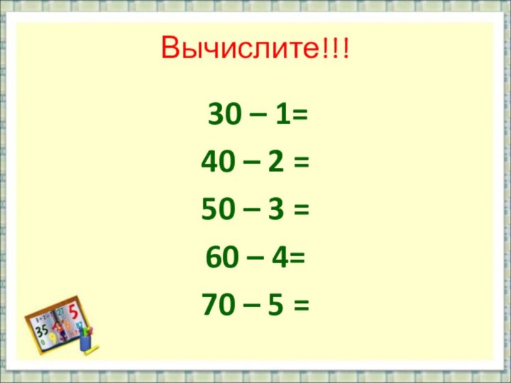 Вычислите!!! 30 – 1= 40 – 2 = 50 – 3