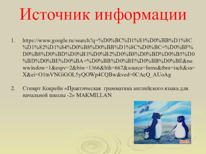 Источник информации https://www.google.ru/search?q=%D0%BC%D1%83%D0%BB%D1%8C%D1%82%D1%84%D0%B8%D0%BB%D1%8C%D0%BC+%D0%BF%D0%B8%D0%BD%D0%B3%D0%B2%D0%B8%D0%BD%D0%B5%D0%BD%D0%BE%D0%BA+%D0%BB%D0%BE%D0%BB%D0%BE&newwindow=1&espv=2&biw=1366&bih=667&source=lnms&tbm=isch&sa=X&ei=O1tnVNGiGOL5yQOWp4CQBw&ved=0CAcQ_AUoAgСтюарт Кокрейн «Практическая грамматика английского языка для начальной школы -2» МАKMILLAN