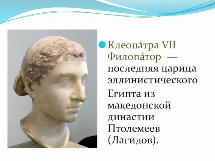 Клеопа́тра VII Филопа́тор  — последняя царица эллинистического Египта из македонской династии Птолемеев (Лагидов).