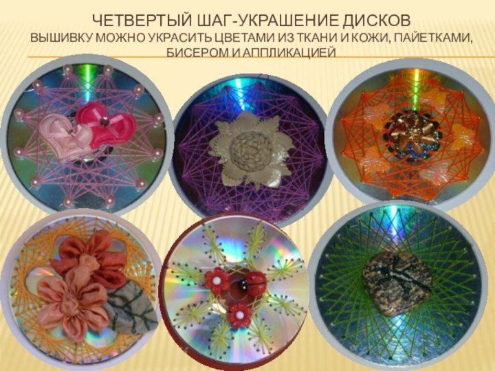 Четвертый шаг-Украшение дисков Вышивку можно украсить цветами из ткани и кожи, пайетками, бисером и аппликацией
